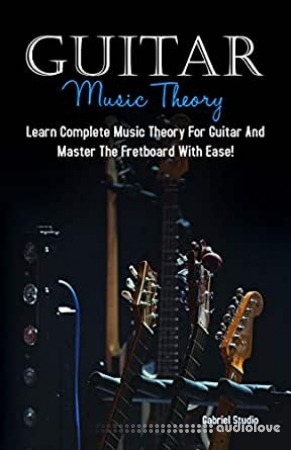 Guitar Music Theory: Learn Complete Music Theory For Guitar And Master The Fretboard With Ease!