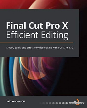 Final Cut Pro X Efficient Editing: Smart, quick, and effective video editing with FCP X 10.4.10